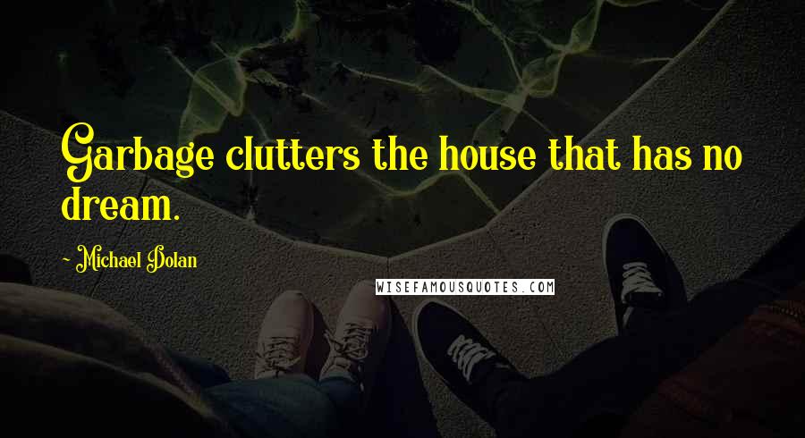 Michael Dolan Quotes: Garbage clutters the house that has no dream.