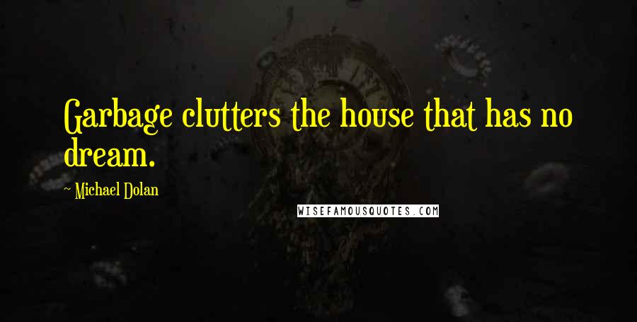 Michael Dolan Quotes: Garbage clutters the house that has no dream.