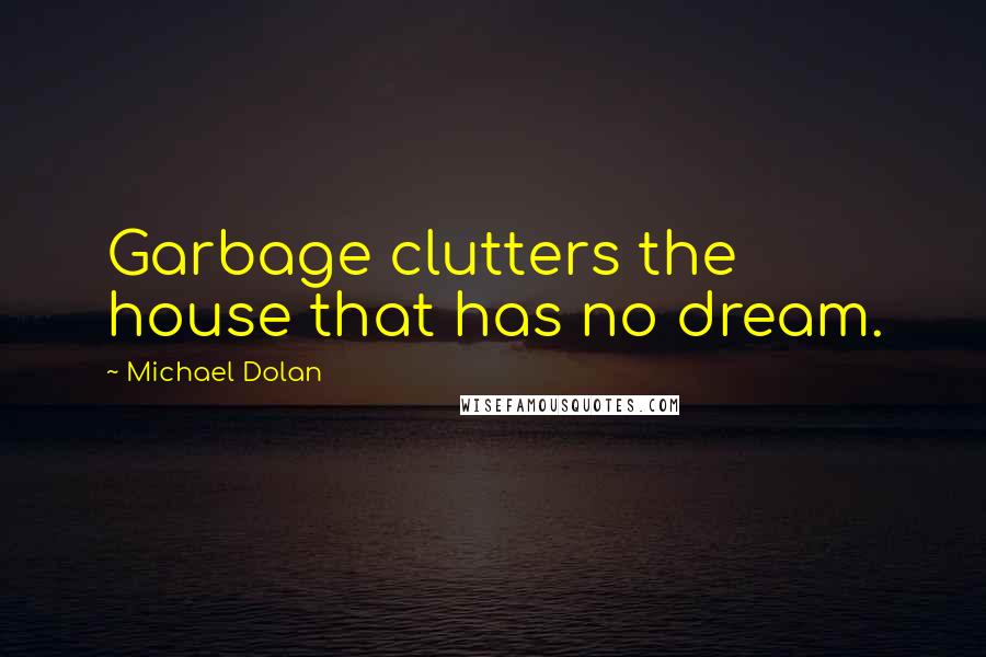 Michael Dolan Quotes: Garbage clutters the house that has no dream.