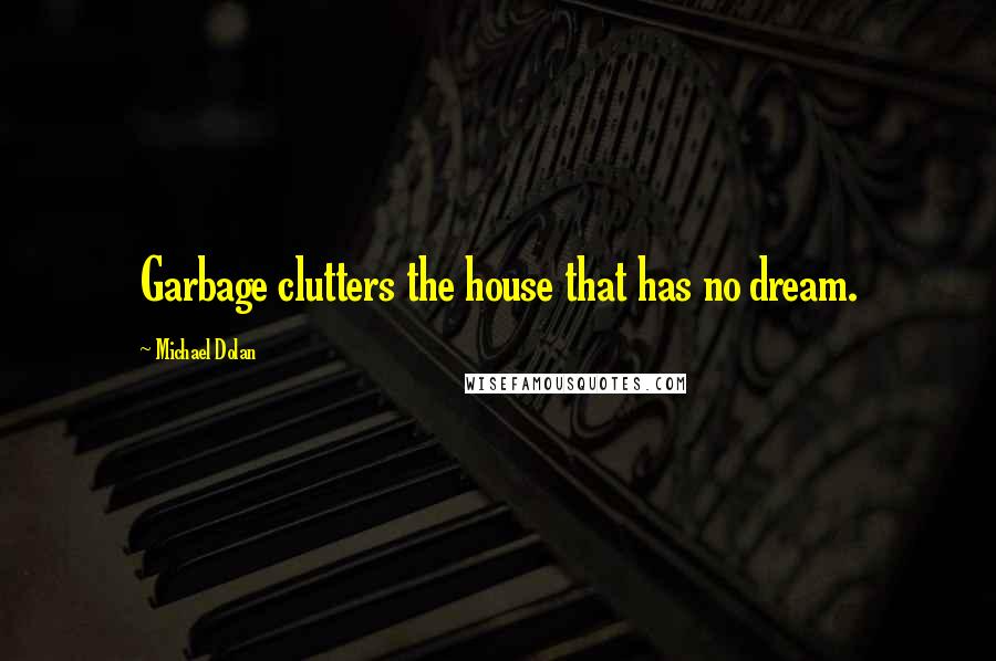 Michael Dolan Quotes: Garbage clutters the house that has no dream.
