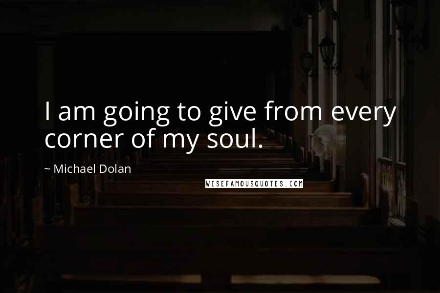 Michael Dolan Quotes: I am going to give from every corner of my soul.