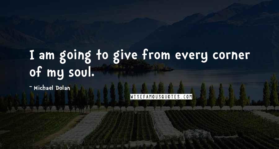 Michael Dolan Quotes: I am going to give from every corner of my soul.