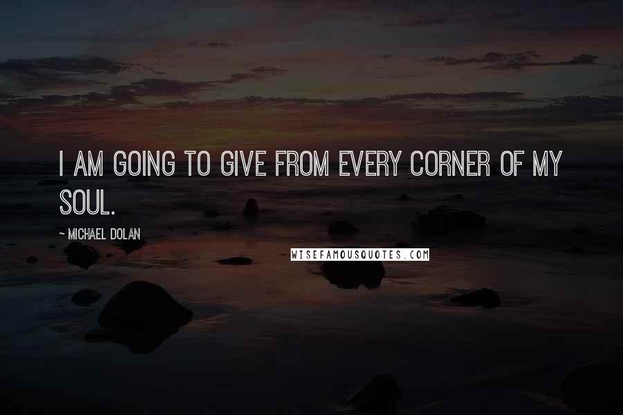 Michael Dolan Quotes: I am going to give from every corner of my soul.