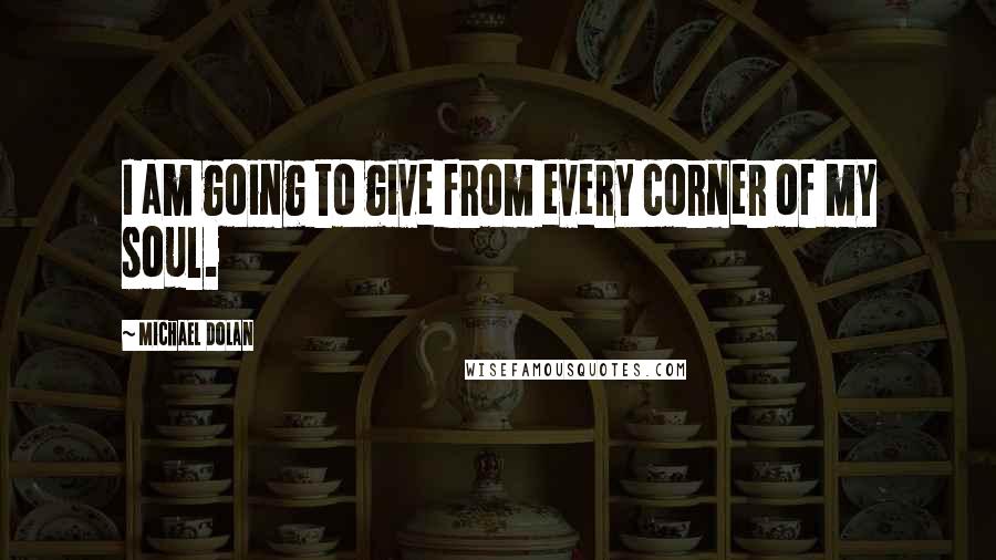 Michael Dolan Quotes: I am going to give from every corner of my soul.