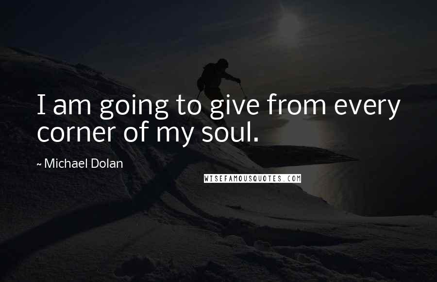 Michael Dolan Quotes: I am going to give from every corner of my soul.