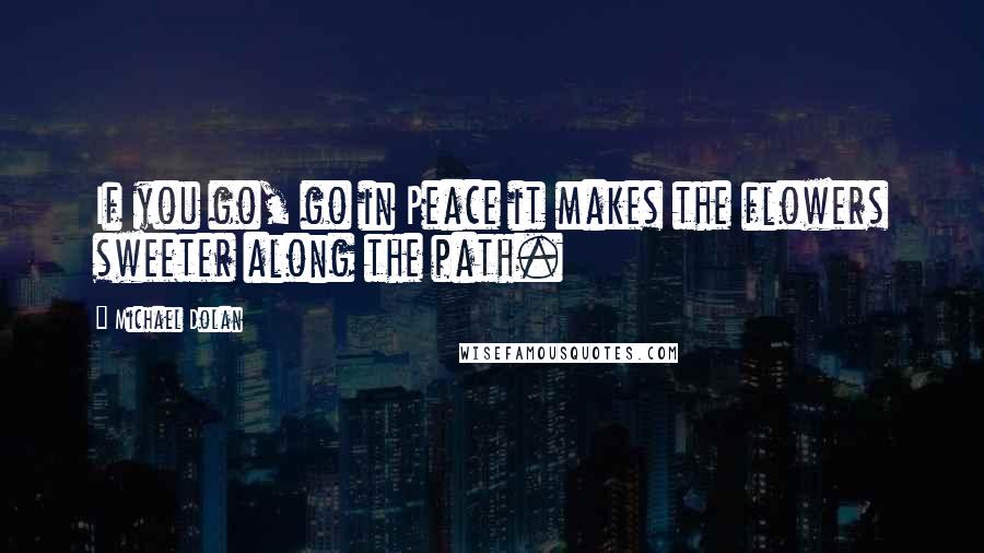 Michael Dolan Quotes: If you go, go in Peace it makes the flowers sweeter along the path.