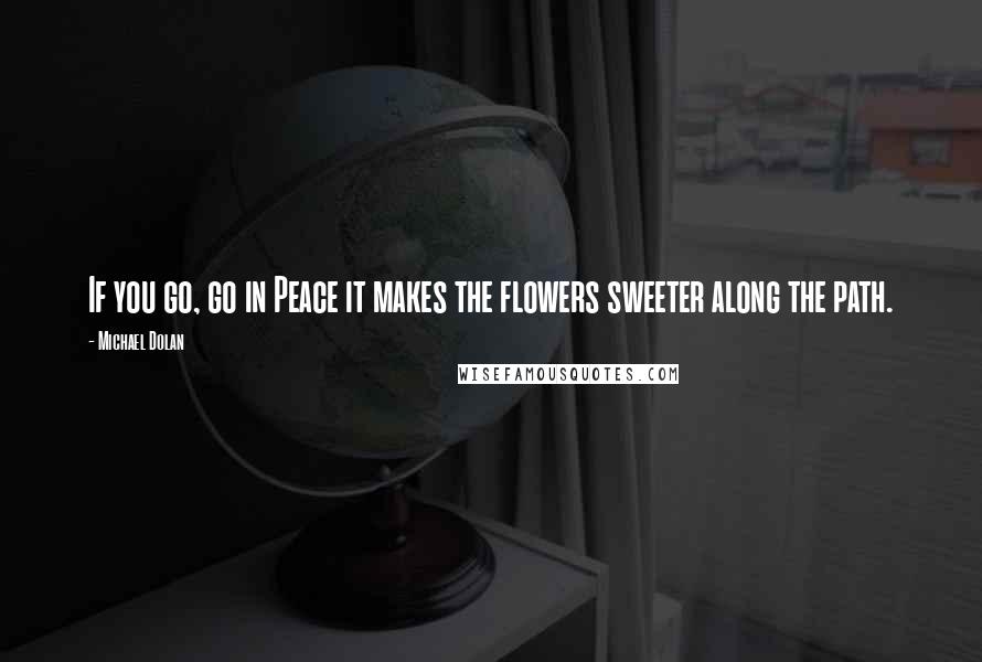 Michael Dolan Quotes: If you go, go in Peace it makes the flowers sweeter along the path.