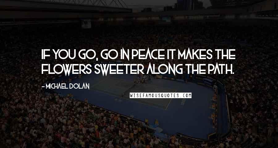 Michael Dolan Quotes: If you go, go in Peace it makes the flowers sweeter along the path.