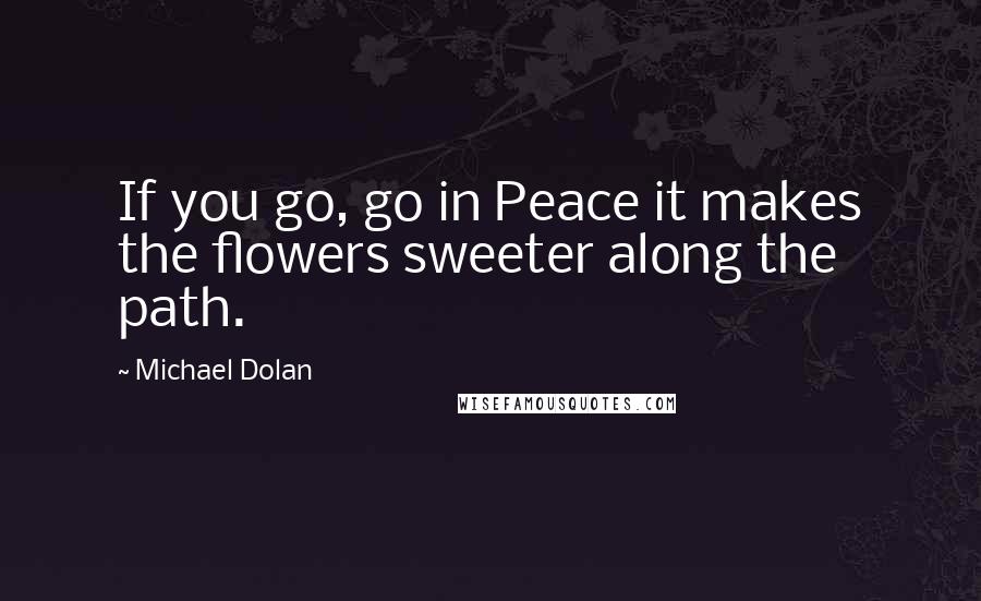 Michael Dolan Quotes: If you go, go in Peace it makes the flowers sweeter along the path.