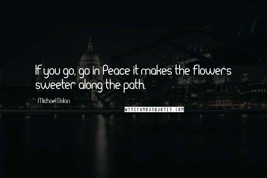 Michael Dolan Quotes: If you go, go in Peace it makes the flowers sweeter along the path.