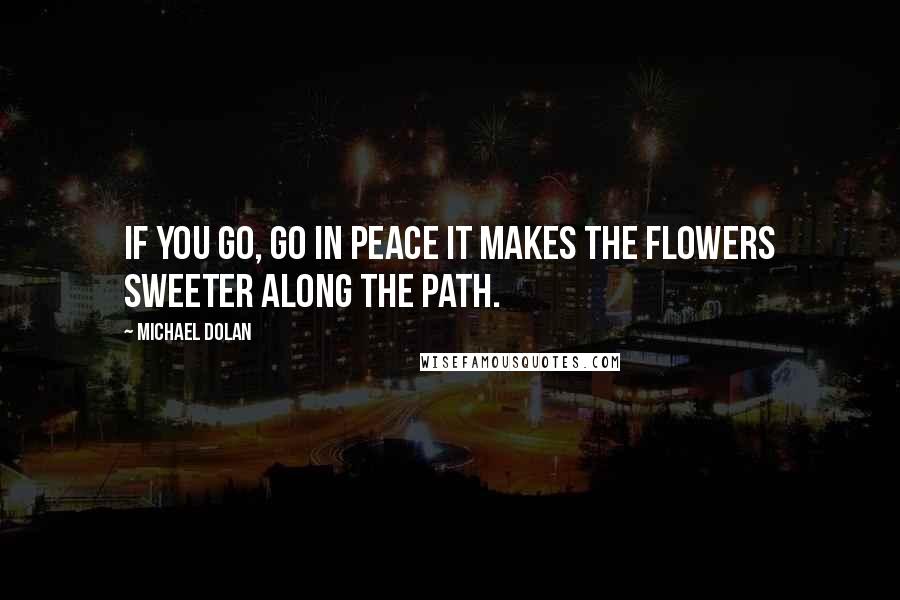 Michael Dolan Quotes: If you go, go in Peace it makes the flowers sweeter along the path.