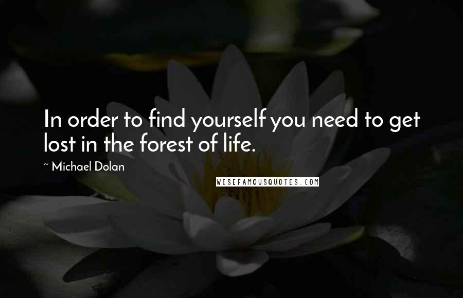 Michael Dolan Quotes: In order to find yourself you need to get lost in the forest of life.