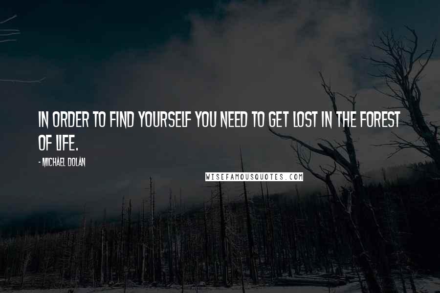 Michael Dolan Quotes: In order to find yourself you need to get lost in the forest of life.