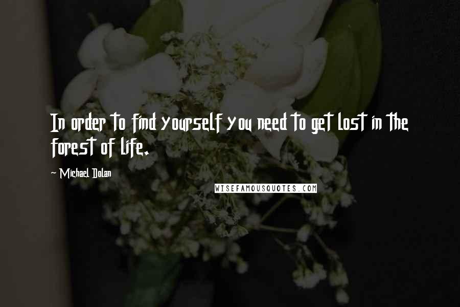Michael Dolan Quotes: In order to find yourself you need to get lost in the forest of life.