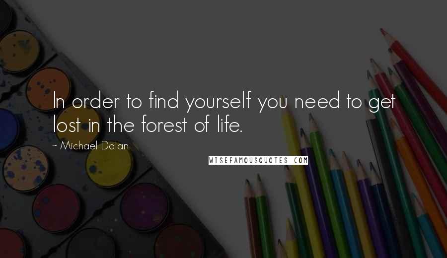 Michael Dolan Quotes: In order to find yourself you need to get lost in the forest of life.