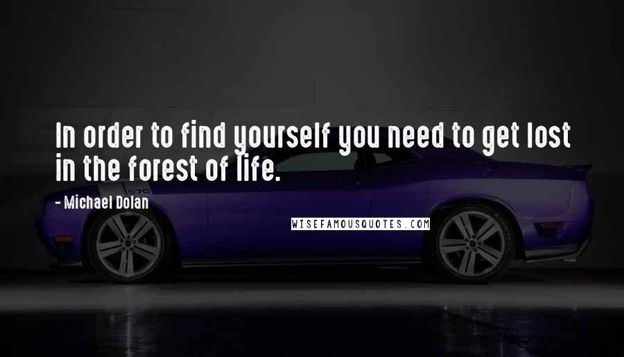 Michael Dolan Quotes: In order to find yourself you need to get lost in the forest of life.