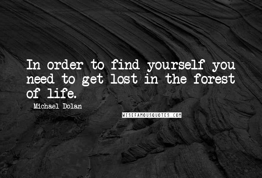 Michael Dolan Quotes: In order to find yourself you need to get lost in the forest of life.