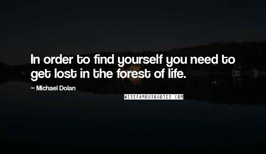 Michael Dolan Quotes: In order to find yourself you need to get lost in the forest of life.