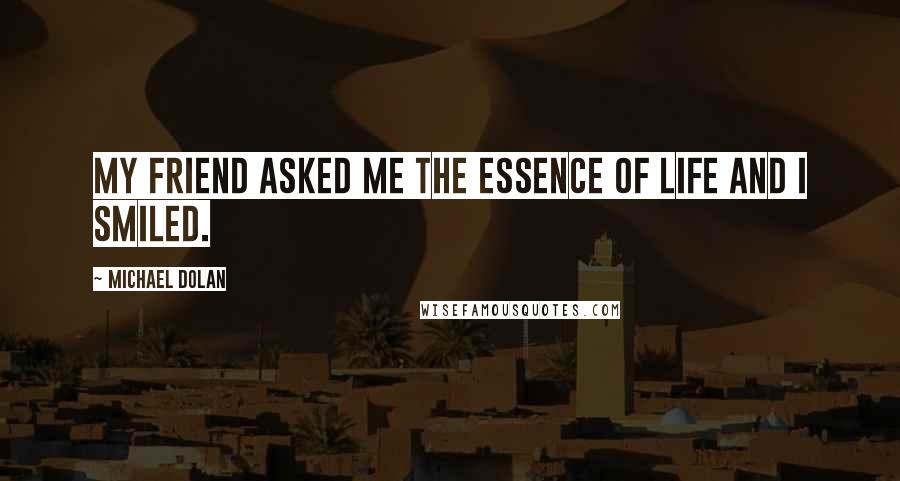 Michael Dolan Quotes: My friend asked me the essence of life and I smiled.