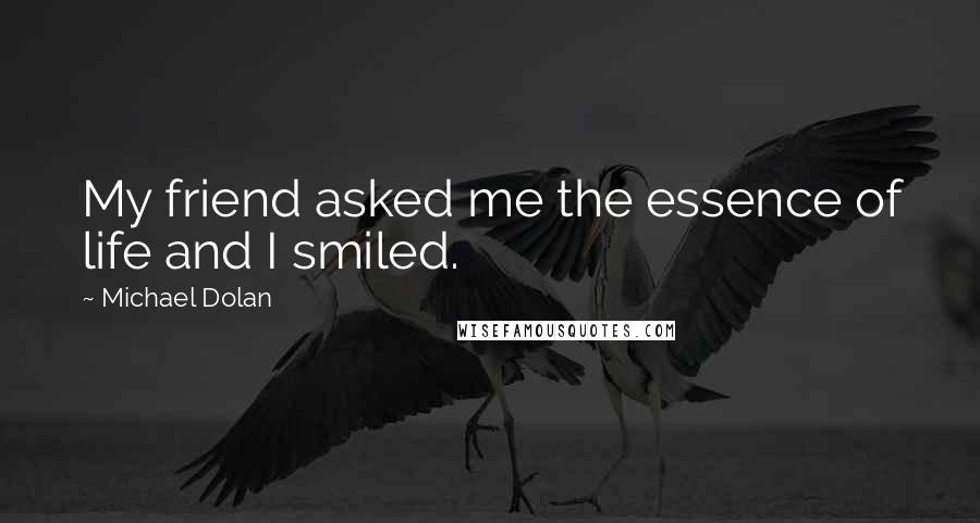 Michael Dolan Quotes: My friend asked me the essence of life and I smiled.