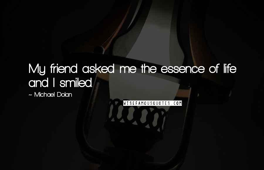 Michael Dolan Quotes: My friend asked me the essence of life and I smiled.