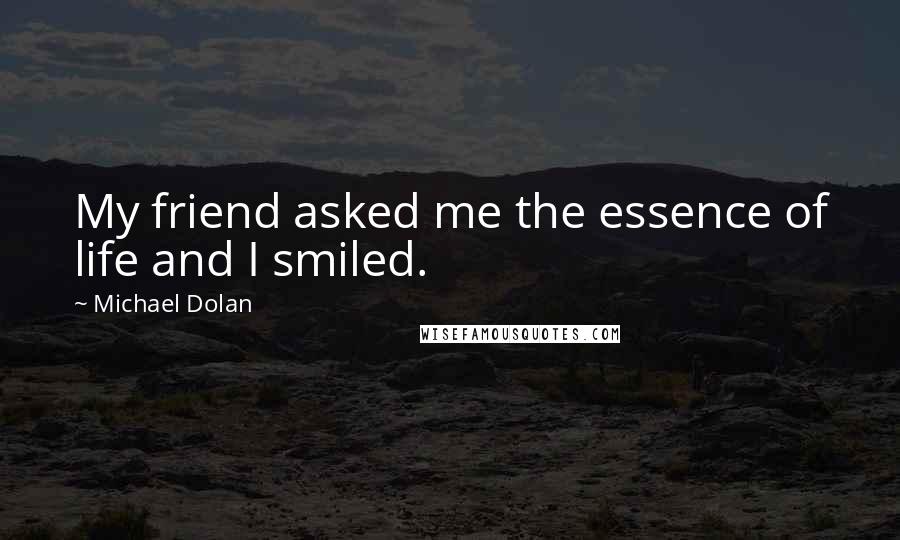 Michael Dolan Quotes: My friend asked me the essence of life and I smiled.