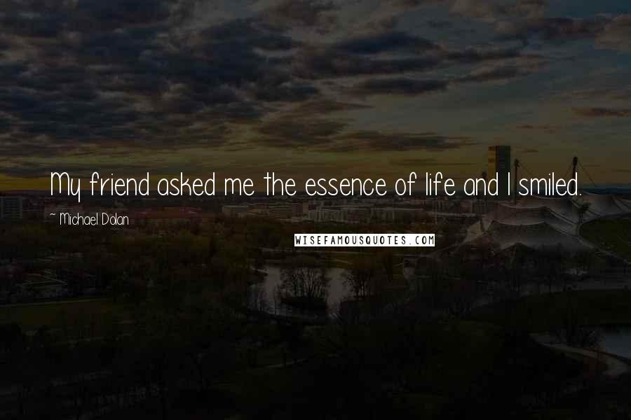 Michael Dolan Quotes: My friend asked me the essence of life and I smiled.