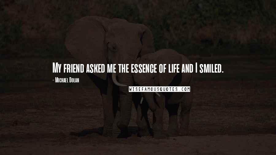 Michael Dolan Quotes: My friend asked me the essence of life and I smiled.