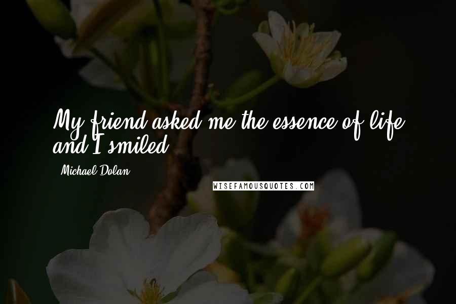 Michael Dolan Quotes: My friend asked me the essence of life and I smiled.