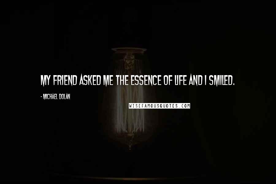 Michael Dolan Quotes: My friend asked me the essence of life and I smiled.