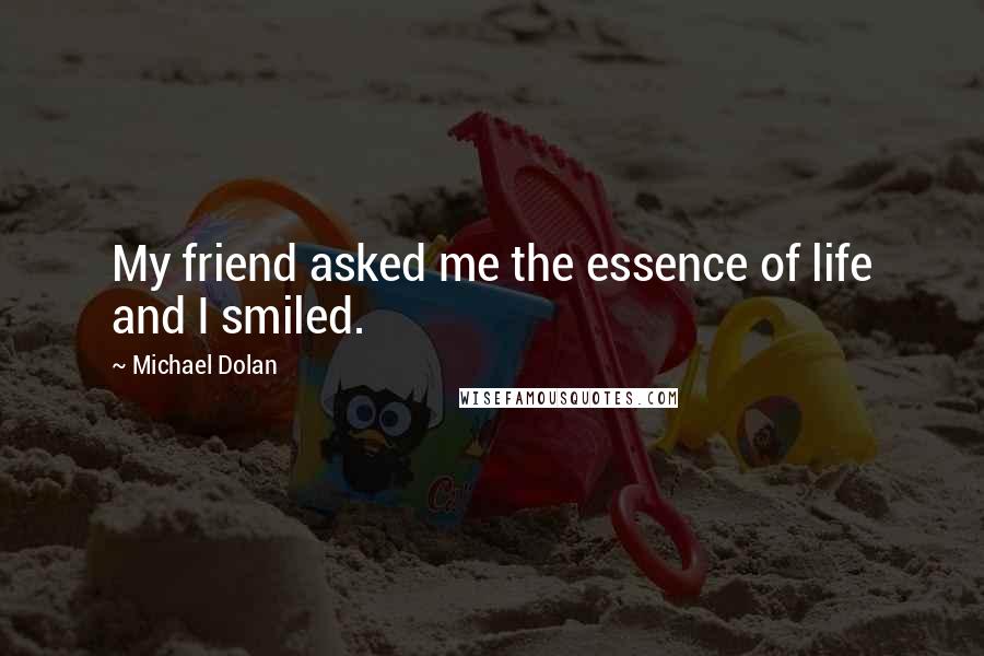 Michael Dolan Quotes: My friend asked me the essence of life and I smiled.