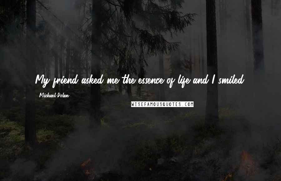 Michael Dolan Quotes: My friend asked me the essence of life and I smiled.