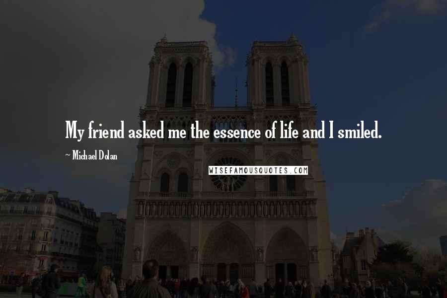 Michael Dolan Quotes: My friend asked me the essence of life and I smiled.