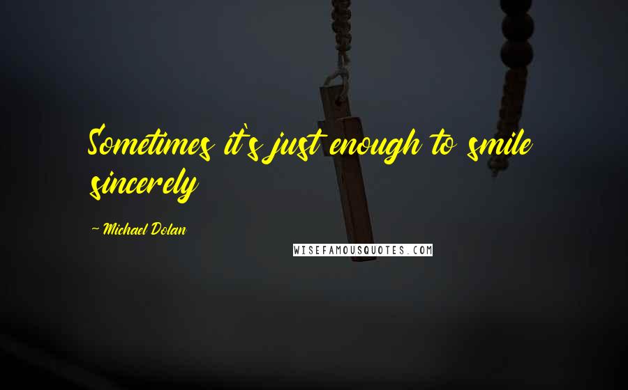 Michael Dolan Quotes: Sometimes it's just enough to smile sincerely