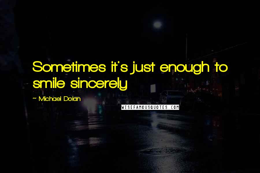 Michael Dolan Quotes: Sometimes it's just enough to smile sincerely