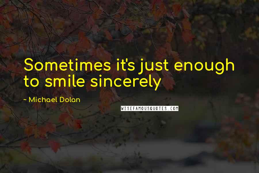 Michael Dolan Quotes: Sometimes it's just enough to smile sincerely