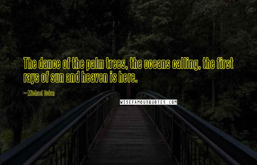 Michael Dolan Quotes: The dance of the palm trees, the oceans calling, the first rays of sun and heaven is here.