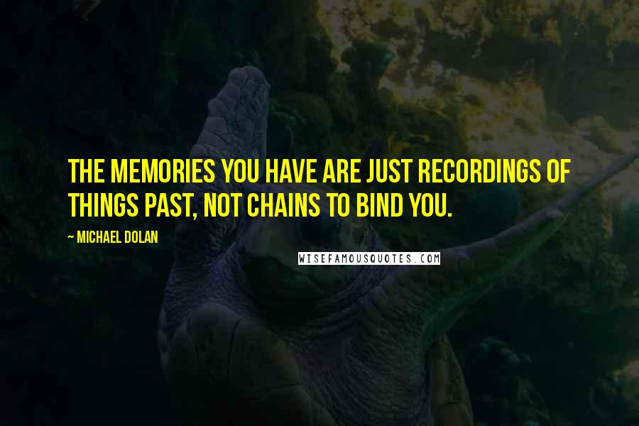 Michael Dolan Quotes: The memories you have are just recordings of things past, not chains to bind you.