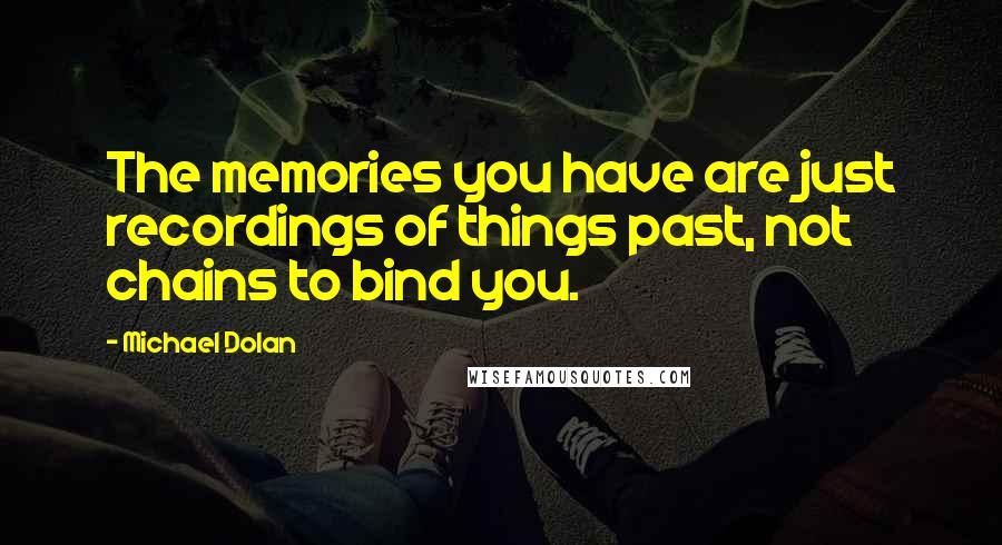 Michael Dolan Quotes: The memories you have are just recordings of things past, not chains to bind you.