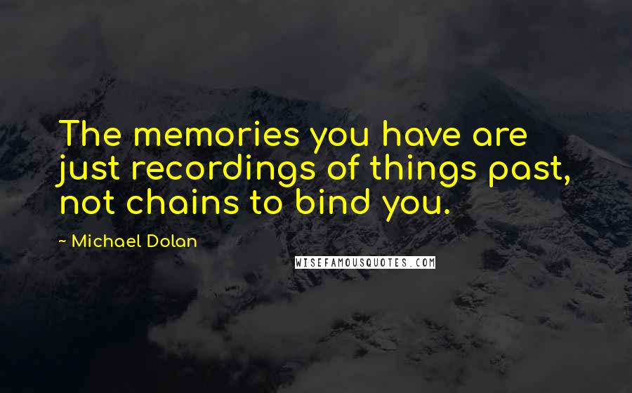 Michael Dolan Quotes: The memories you have are just recordings of things past, not chains to bind you.