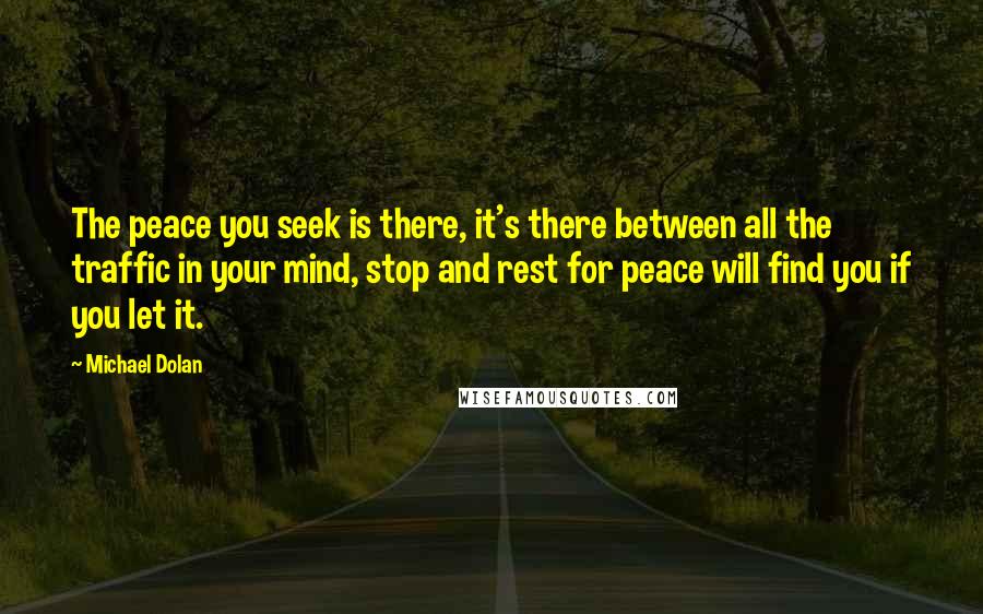 Michael Dolan Quotes: The peace you seek is there, it's there between all the traffic in your mind, stop and rest for peace will find you if you let it.