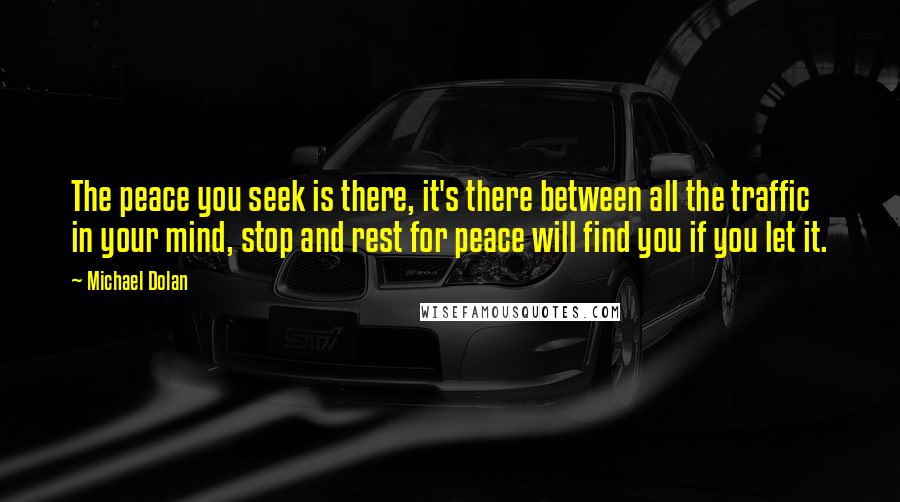 Michael Dolan Quotes: The peace you seek is there, it's there between all the traffic in your mind, stop and rest for peace will find you if you let it.