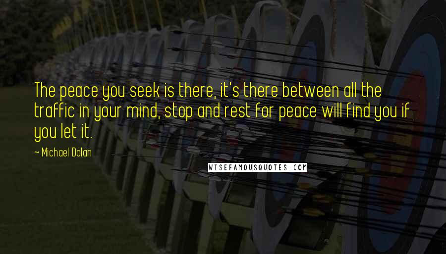 Michael Dolan Quotes: The peace you seek is there, it's there between all the traffic in your mind, stop and rest for peace will find you if you let it.