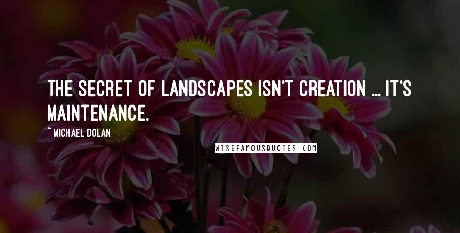 Michael Dolan Quotes: The secret of landscapes isn't creation ... It's maintenance.