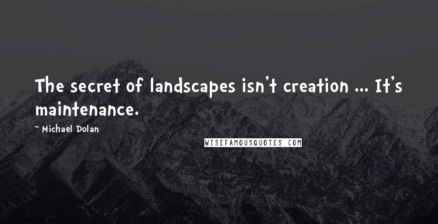 Michael Dolan Quotes: The secret of landscapes isn't creation ... It's maintenance.