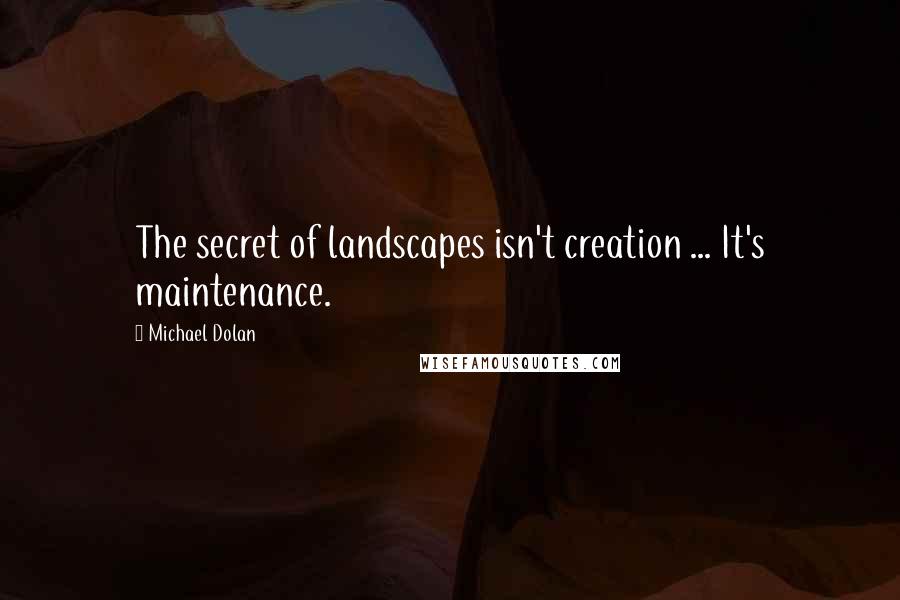 Michael Dolan Quotes: The secret of landscapes isn't creation ... It's maintenance.