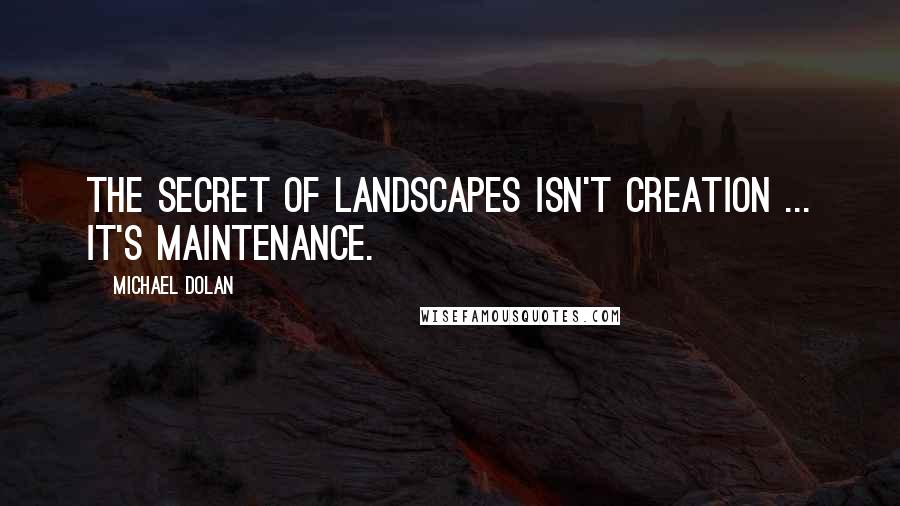 Michael Dolan Quotes: The secret of landscapes isn't creation ... It's maintenance.