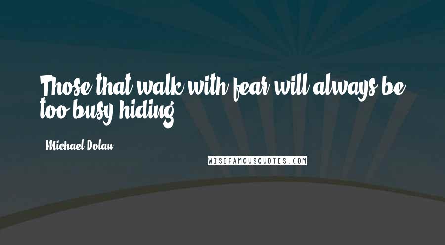Michael Dolan Quotes: Those that walk with fear will always be too busy hiding.