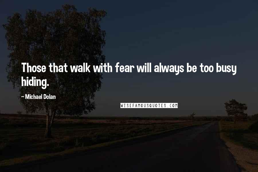Michael Dolan Quotes: Those that walk with fear will always be too busy hiding.