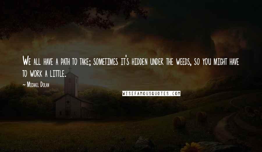 Michael Dolan Quotes: We all have a path to take; sometimes it's hidden under the weeds, so you might have to work a little.